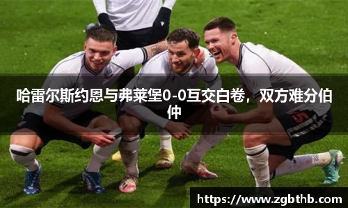 哈雷尔斯约恩与弗莱堡0-0互交白卷，双方难分伯仲